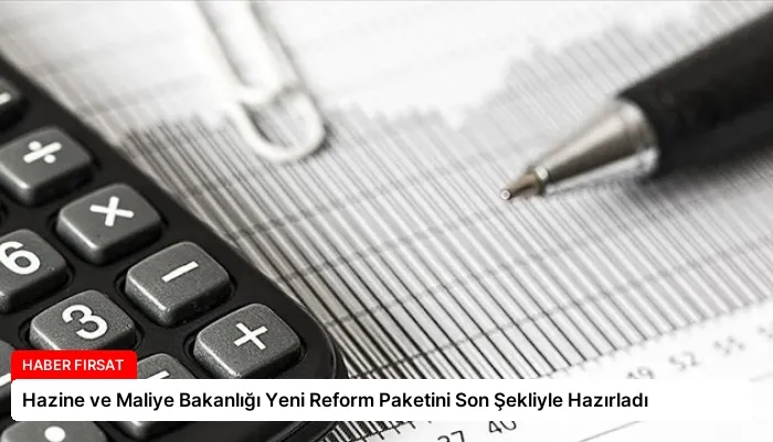 Hazine ve Maliye Bakanlığı Yeni Reform Paketini Son Şekliyle Hazırladı