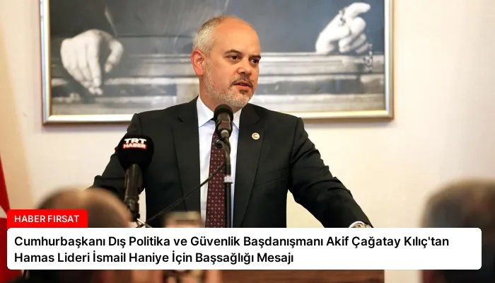 Cumhurbaşkanı Dış Politika ve Güvenlik Başdanışmanı Akif Çağatay Kılıç’tan Hamas Lideri İsmail Haniye İçin Başsağlığı Mesajı