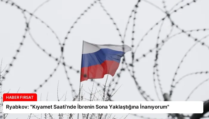 Ryabkov: “Kıyamet Saati’nde İbrenin Sona Yaklaştığına İnanıyorum”