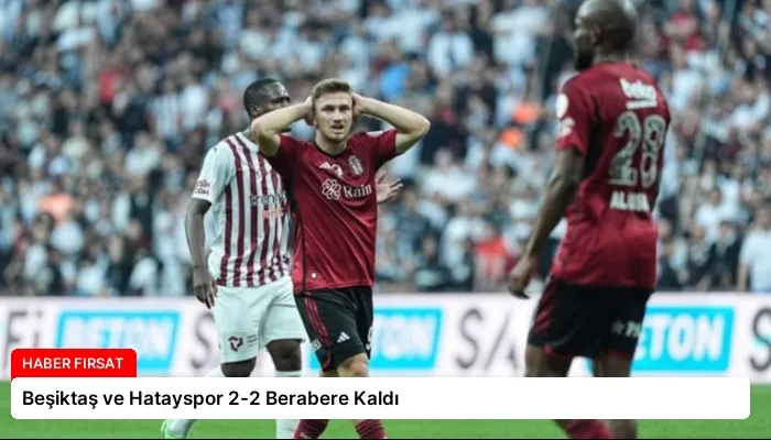 Beşiktaş ve Hatayspor 2-2 Berabere Kaldı