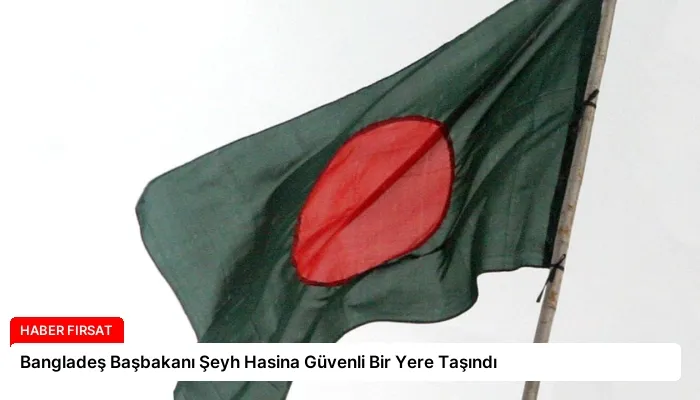 Bangladeş Başbakanı Şeyh Hasina Güvenli Bir Yere Taşındı