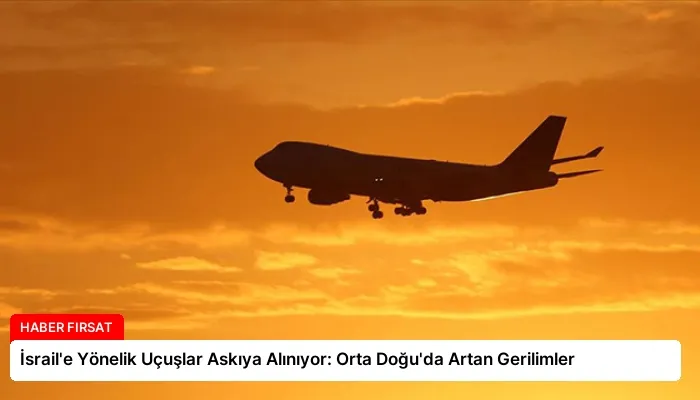 İsrail’e Yönelik Uçuşlar Askıya Alınıyor: Orta Doğu’da Artan Gerilimler