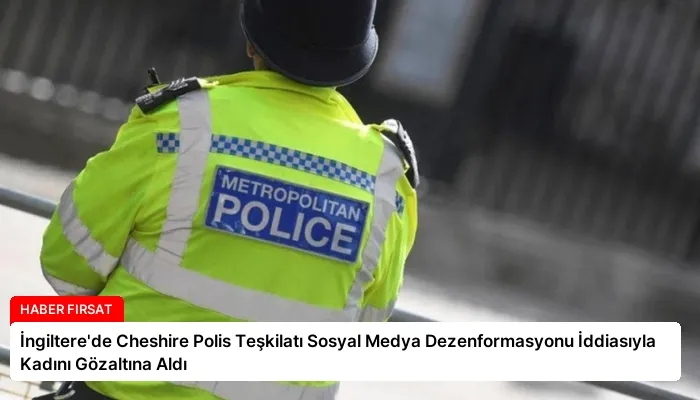 İngiltere’de Cheshire Polis Teşkilatı Sosyal Medya Dezenformasyonu İddiasıyla Kadını Gözaltına Aldı