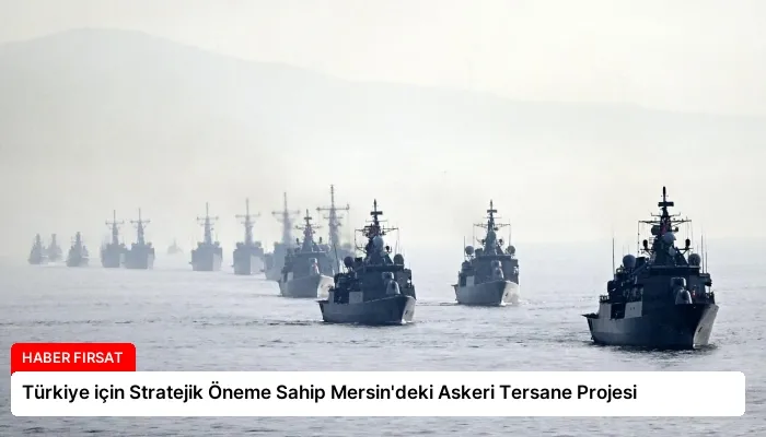 Türkiye için Stratejik Öneme Sahip Mersin’deki Askeri Tersane Projesi