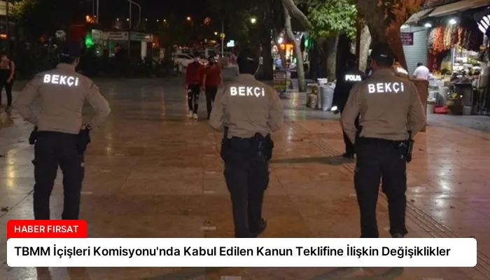 TBMM İçişleri Komisyonu’nda Kabul Edilen Kanun Teklifine İlişkin Değişiklikler