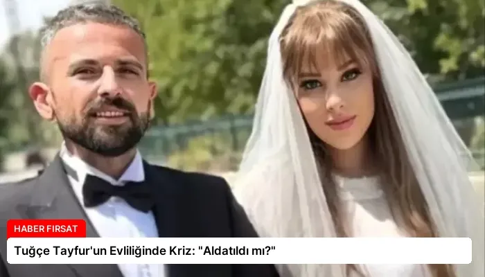 Tuğçe Tayfur’un Evliliğinde Kriz: “Aldatıldı mı?”