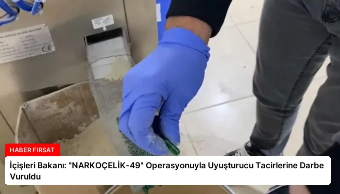 İçişleri Bakanı: “NARKOÇELİK-49” Operasyonuyla Uyuşturucu Tacirlerine Darbe Vuruldu