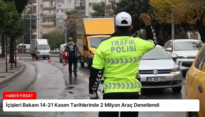 İçişleri Bakanı 14-21 Kasım Tarihlerinde 2 Milyon Araç Denetlendi