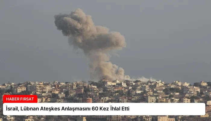 İsrail, Lübnan Ateşkes Anlaşmasını 60 Kez İhlal Etti