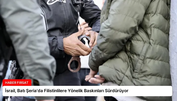 İsrail, Batı Şeria’da Filistinlilere Yönelik Baskınları Sürdürüyor