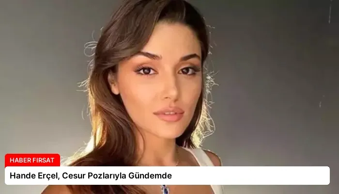 Hande Erçel, Cesur Pozlarıyla Gündemde