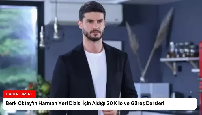 Berk Oktay’ın Harman Yeri Dizisi İçin Aldığı 20 Kilo ve Güreş Dersleri