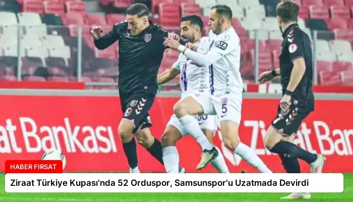 Ziraat Türkiye Kupası’nda 52 Orduspor, Samsunspor’u Uzatmada Devirdi