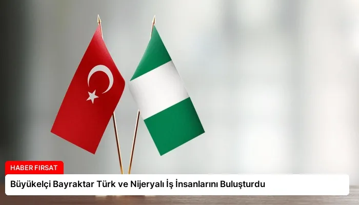 Büyükelçi Bayraktar Türk ve Nijeryalı İş İnsanlarını Buluşturdu