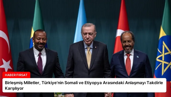 Birleşmiş Milletler, Türkiye’nin Somali ve Etiyopya Arasındaki Anlaşmayı Takdirle Karşılıyor