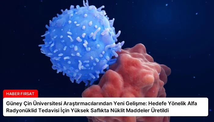 Güney Çin Üniversitesi Araştırmacılarından Yeni Gelişme: Hedefe Yönelik Alfa Radyonüklid Tedavisi İçin Yüksek Saflıkta Nüklit Maddeler Üretildi