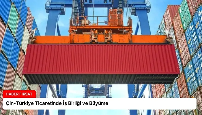 Çin-Türkiye Ticaretinde İş Birliği ve Büyüme