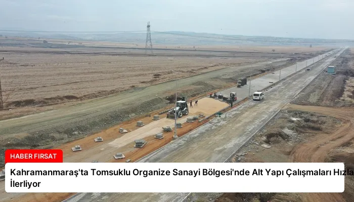 Kahramanmaraş’ta Tomsuklu Organize Sanayi Bölgesi’nde Alt Yapı Çalışmaları Hızla İlerliyor