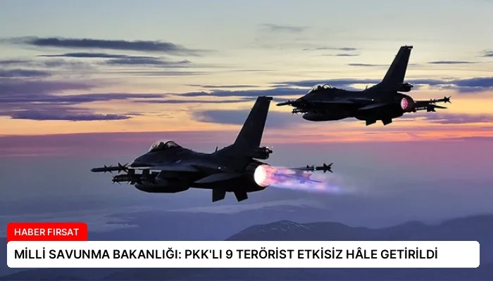 MİLLİ SAVUNMA BAKANLIĞI: PKK’LI 9 TERÖRİST ETKİSİZ HÂLE GETİRİLDİ