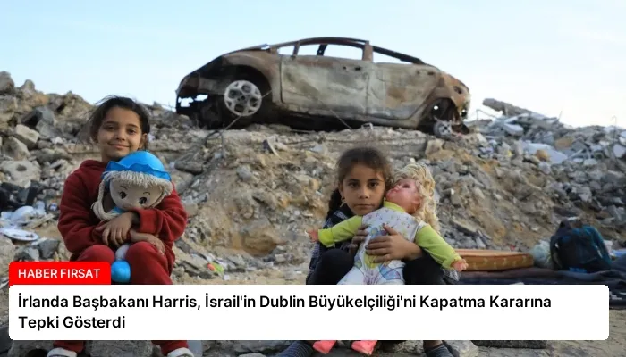 İrlanda Başbakanı Harris, İsrail’in Dublin Büyükelçiliği’ni Kapatma Kararına Tepki Gösterdi