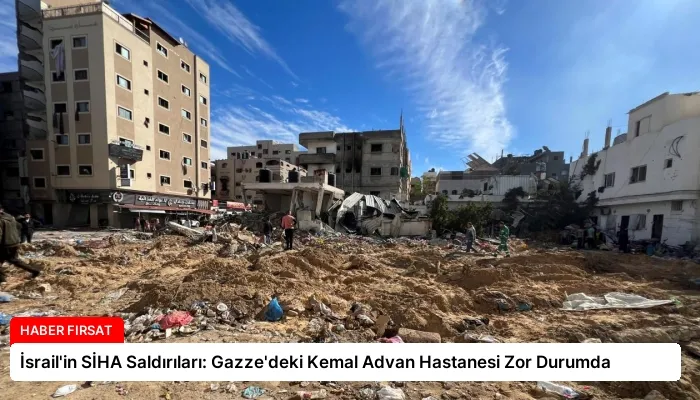 İsrail’in SİHA Saldırıları: Gazze’deki Kemal Advan Hastanesi Zor Durumda
