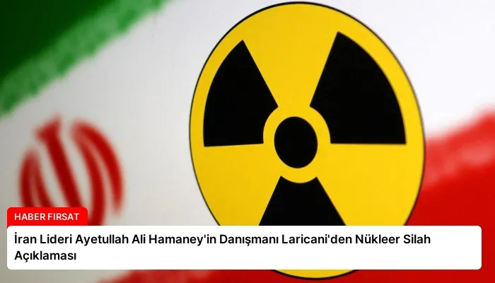 İran Lideri Ayetullah Ali Hamaney’in Danışmanı Laricani’den Nükleer Silah Açıklaması