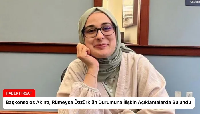 Başkonsolos Akıntı, Rümeysa Öztürk’ün Durumuna İlişkin Açıklamalarda Bulundu