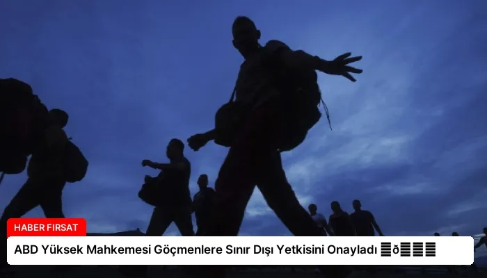 ABD Yüksek Mahkemesi Göçmenlere Sınır Dışı Yetkisini Onayladı ⏬👇