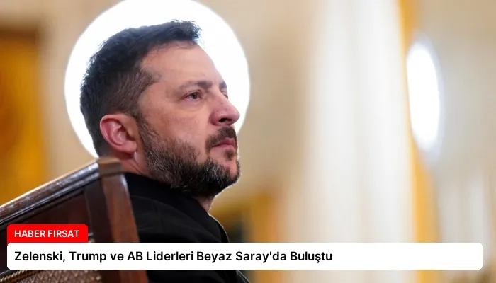 Zelenski, Trump ve AB Liderleri Beyaz Saray’da Buluştu