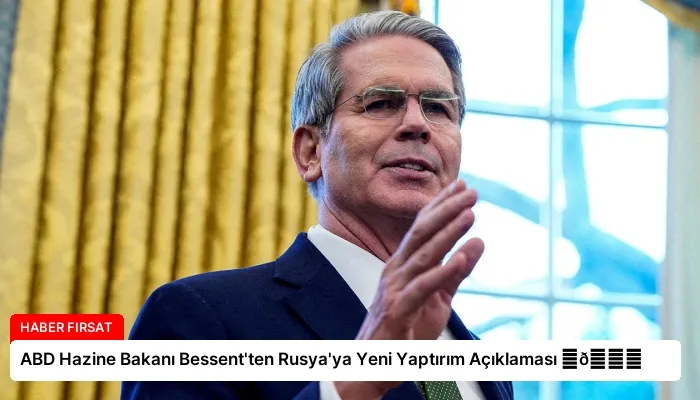 ABD Hazine Bakanı Bessent’ten Rusya’ya Yeni Yaptırım Açıklaması ⏬👇