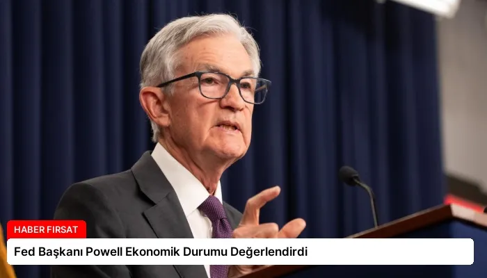Fed Başkanı Powell Ekonomik Durumu Değerlendirdi
