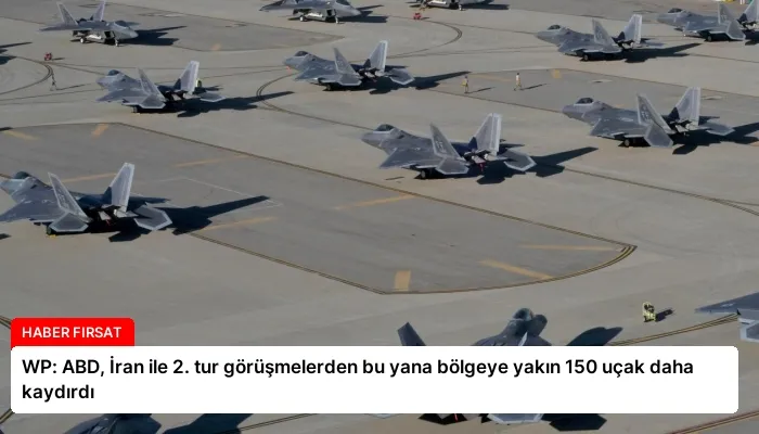 WP: ABD, İran ile 2. tur görüşmelerden bu yana bölgeye yakın 150 uçak daha kaydırdı