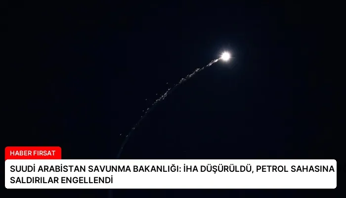 SUUDİ ARABİSTAN SAVUNMA BAKANLIĞI: İHA DÜŞÜRÜLDÜ, PETROL SAHASINA YÖNELİK SALDIRILAR ENGELLENDİ