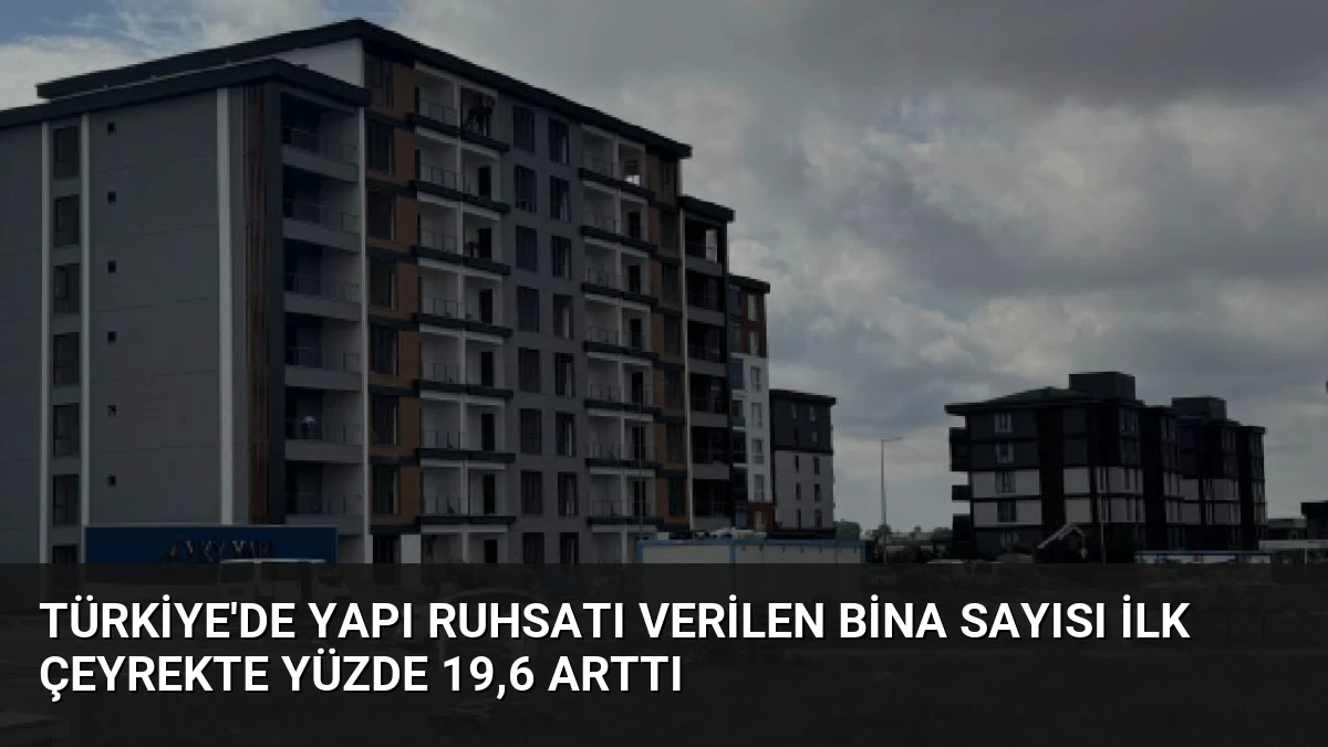 Türkiye’de Yapı Ruhsatı Verilen Bina Sayısı İlk Çeyrekte Yüzde 19,6 Arttı