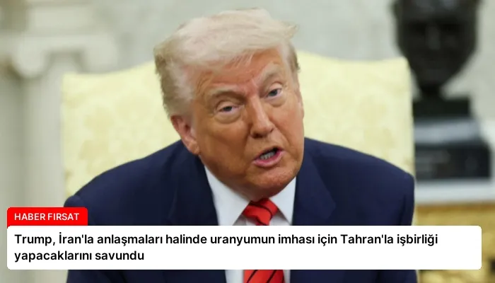 Trump, İran’la anlaşmaları halinde uranyumun imhası için Tahran’la işbirliği yapacaklarını savundu