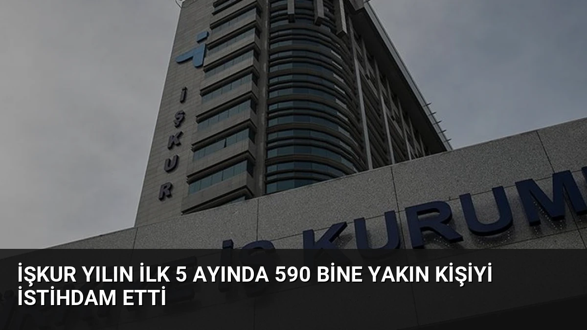 İŞKUR Yılın İlk 5 Ayında 590 Bine Yakın Kişiyi İstihdam Etti