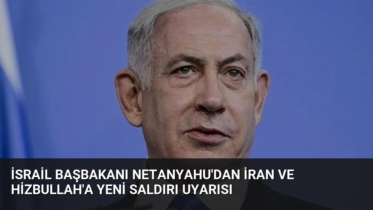 İsrail Başbakanı Netanyahu’dan İran ve Hizbullah’a Yeni Saldırı Uyarısı