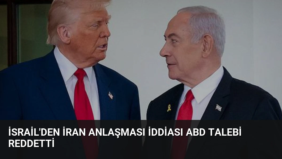 İsrail’den İran Anlaşması İddiası ABD Talebi Reddetti