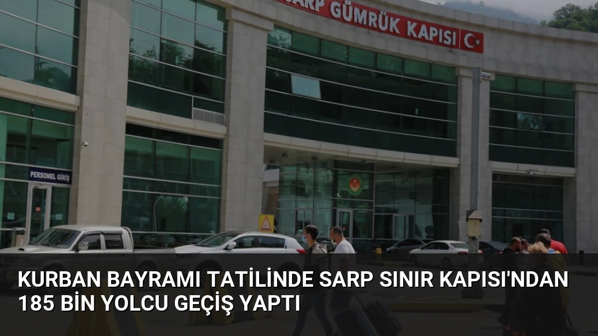Kurban Bayramı Tatilinde Sarp Sınır Kapısı’ndan 185 Bin Yolcu Geçiş Yaptı