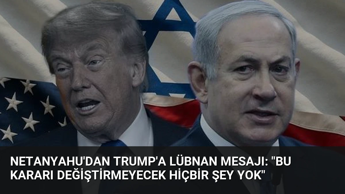 Netanyahu’dan Trump’a Lübnan Mesajı: “Bu Kararı Değiştirmeyecek Hiçbir Şey Yok”