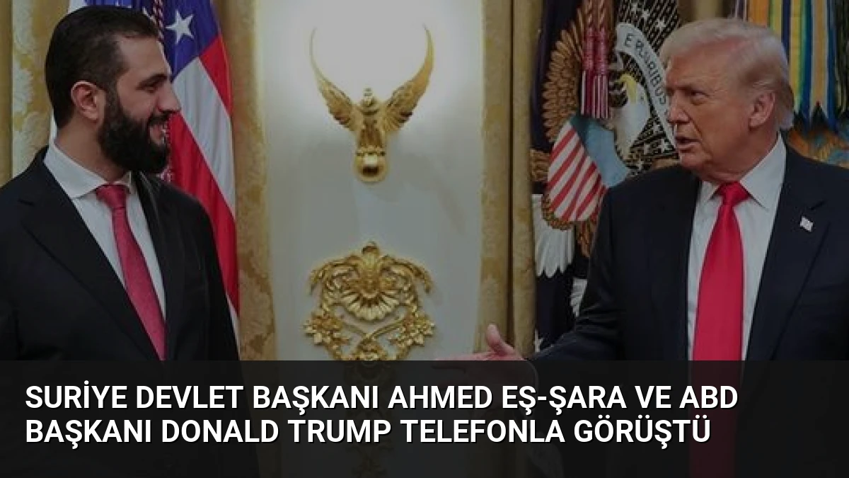 Suriye Devlet Başkanı Ahmed Eş-Şara ve ABD Başkanı Donald Trump telefonla görüştü