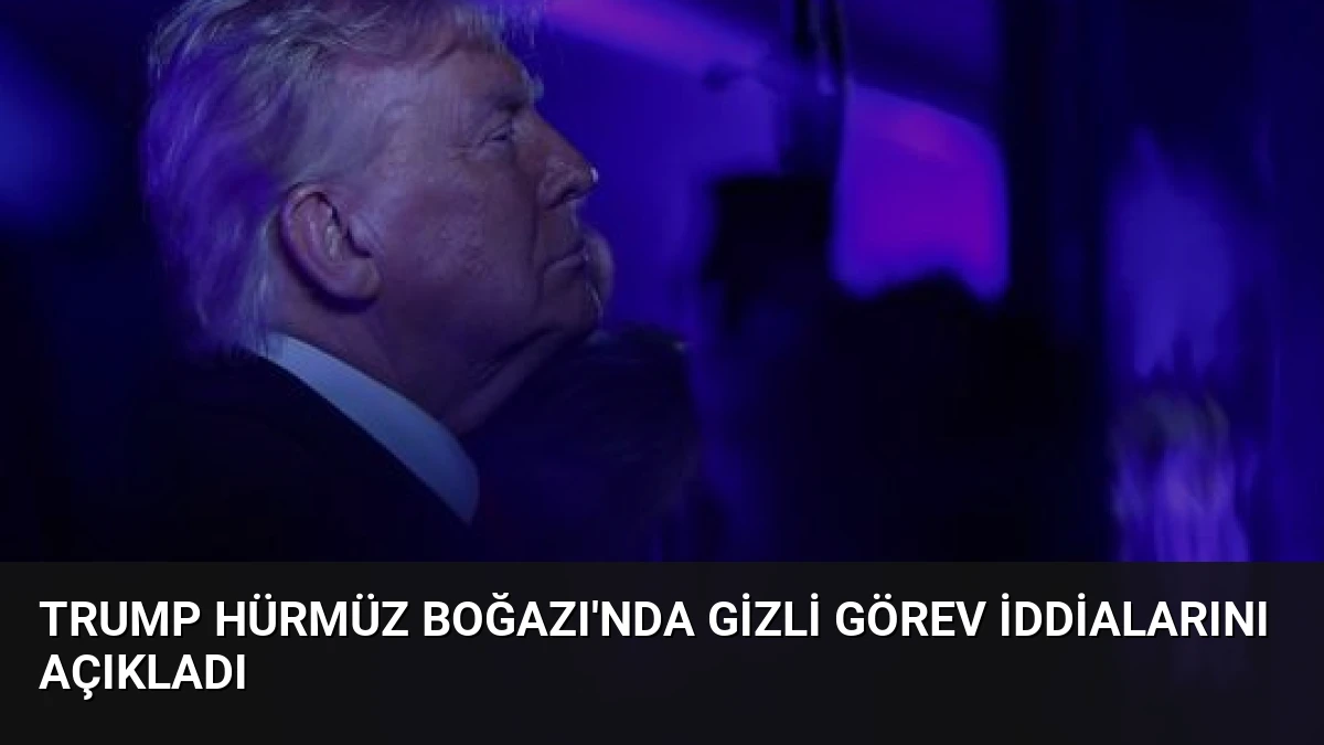 Trump Hürmüz Boğazı’nda Gizli Görev İddialarını Açıkladı