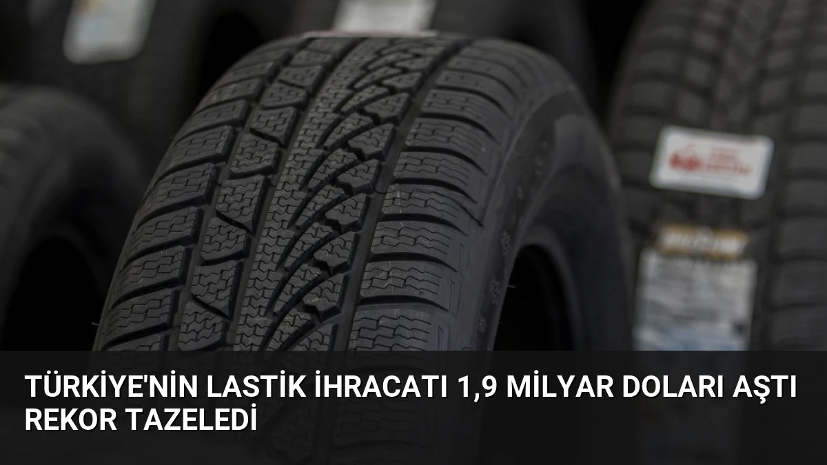 Türkiye’nin Lastik İhracatı 1,9 Milyar Doları Aştı Rekor Tazeledi