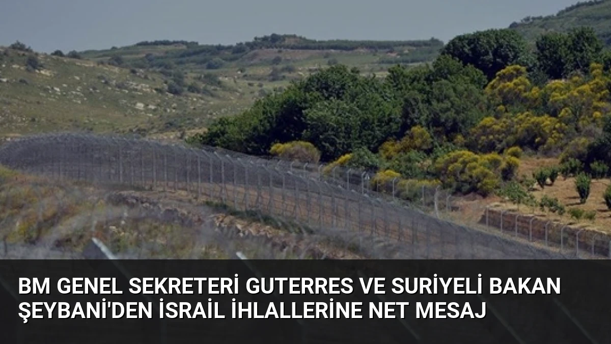 BM Genel Sekreteri Guterres ve Suriyeli Bakan Şeybani’den İsrail ihlallerine net mesaj