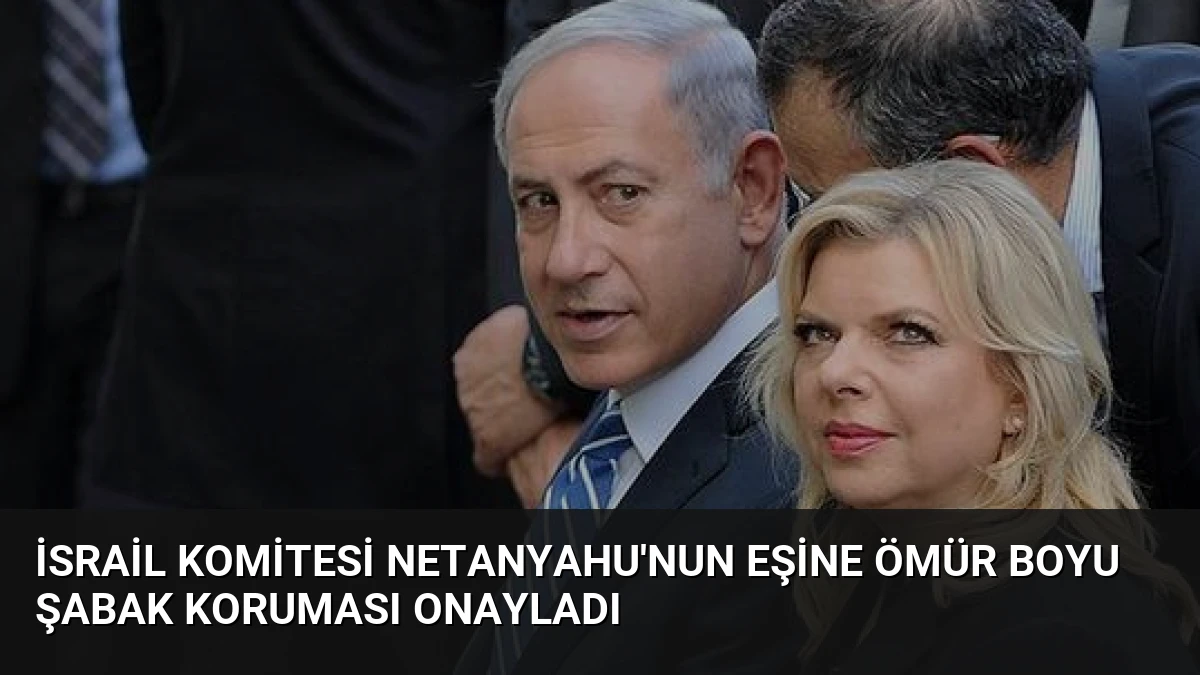 İsrail Komitesi Netanyahu’nun Eşine Ömür Boyu Şabak Koruması Onayladı