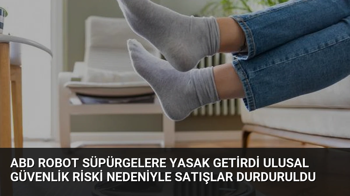 ABD Robot Süpürgelere Yasak Getirdi Ulusal Güvenlik Riski Nedeniyle Satışlar Durduruldu