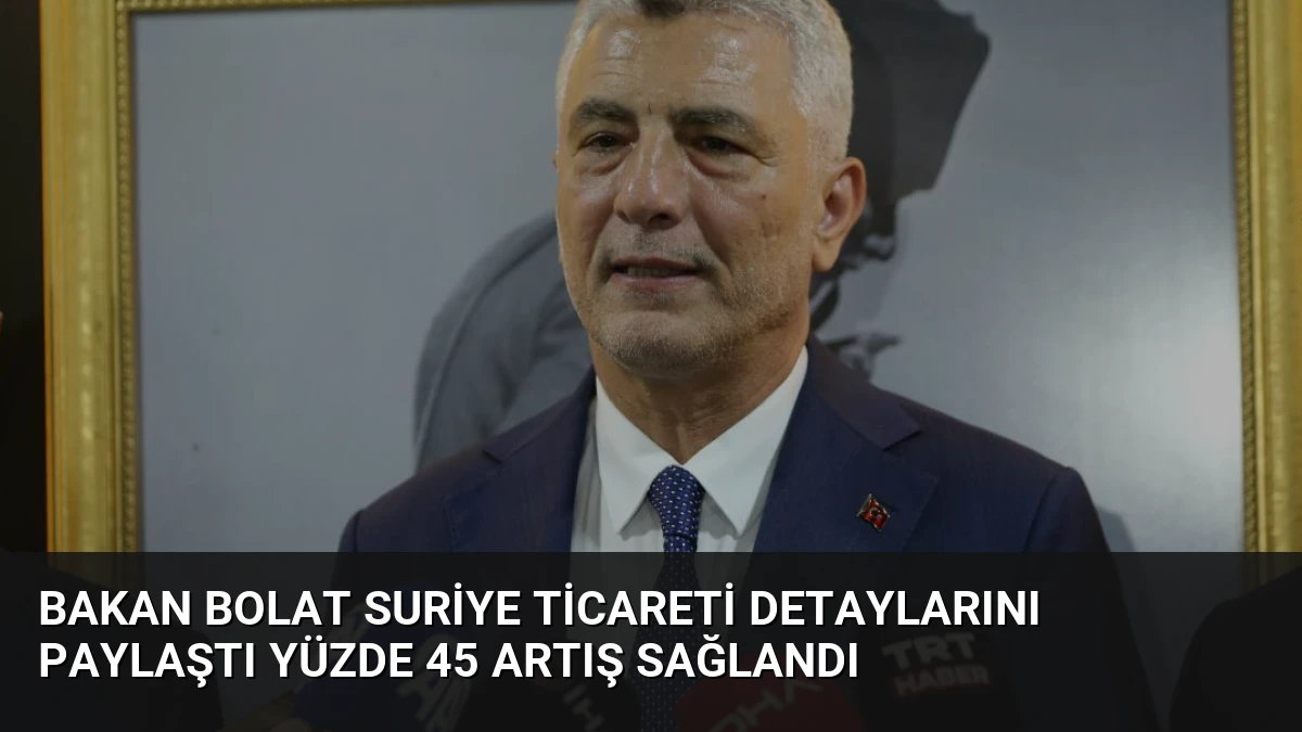 Bakan Bolat Suriye Ticareti Detaylarını Paylaştı Yüzde 45 Artış Sağlandı
