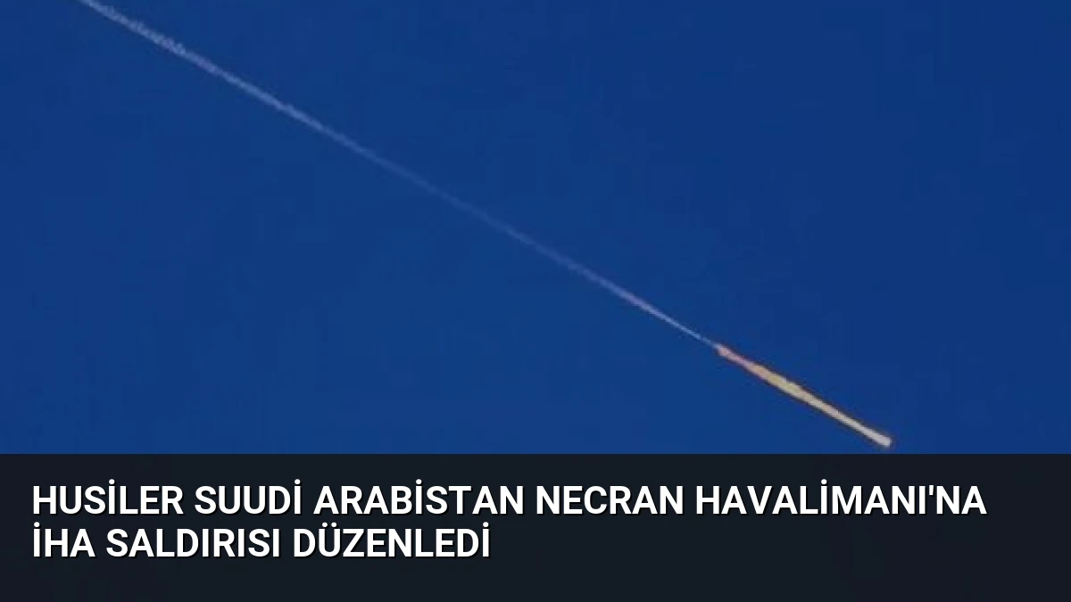 Husiler Suudi Arabistan Necran Havalimanı’na İHA Saldırısı Düzenledi