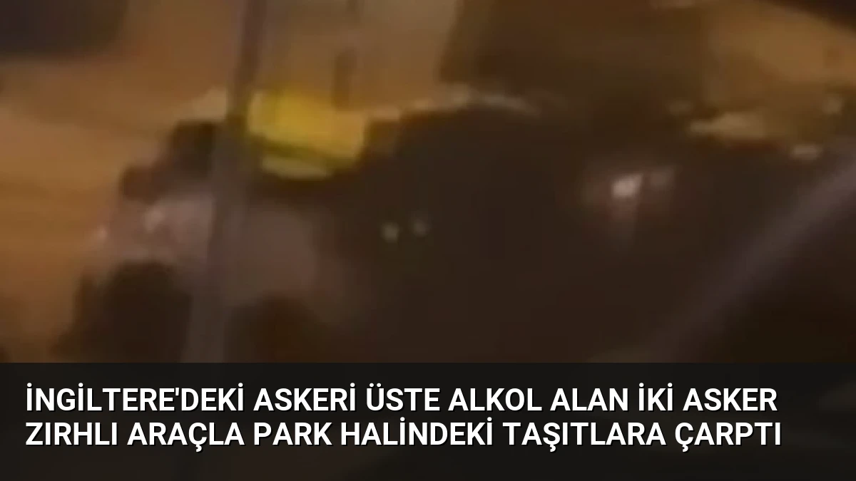 İngiltere’deki Askeri Üste Alkol Alan İki Asker Zırhlı Araçla Park Halindeki Taşıtlara Çarptı