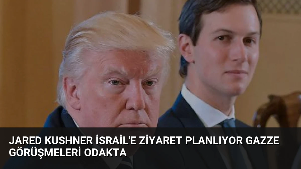 Jared Kushner İsrail’e Ziyaret Planlıyor Gazze Görüşmeleri Odakta